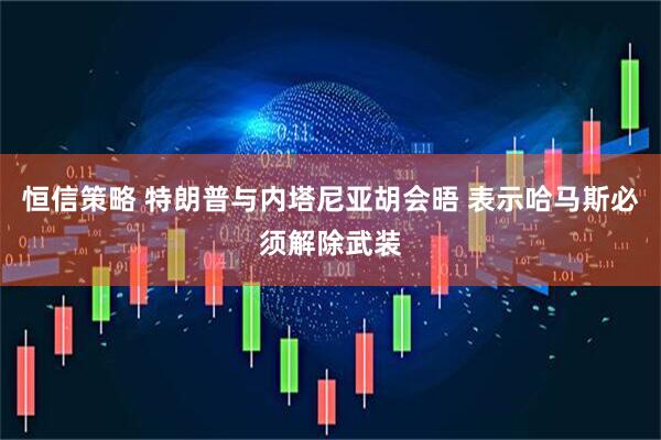 恒信策略 特朗普与内塔尼亚胡会晤 表示哈马斯必须解除武装