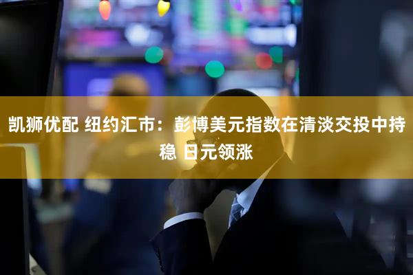 凯狮优配 纽约汇市：彭博美元指数在清淡交投中持稳 日元领涨