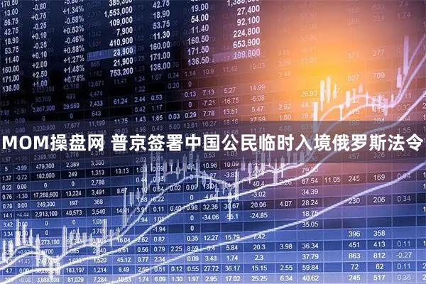MOM操盘网 普京签署中国公民临时入境俄罗斯法令