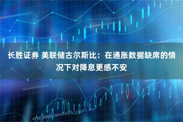长胜证券 美联储古尔斯比：在通胀数据缺席的情况下对降息更感不安