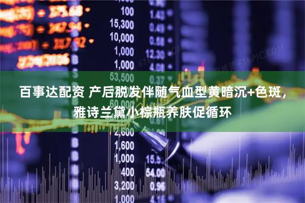 百事达配资 产后脱发伴随气血型黄暗沉+色斑，雅诗兰黛小棕瓶养肤促循环