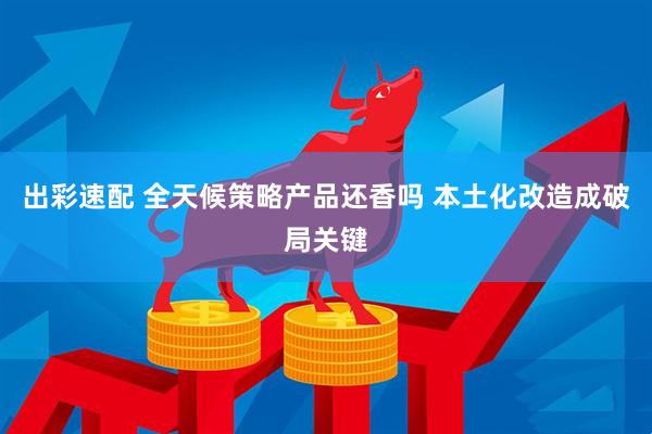 出彩速配 全天候策略产品还香吗 本土化改造成破局关键