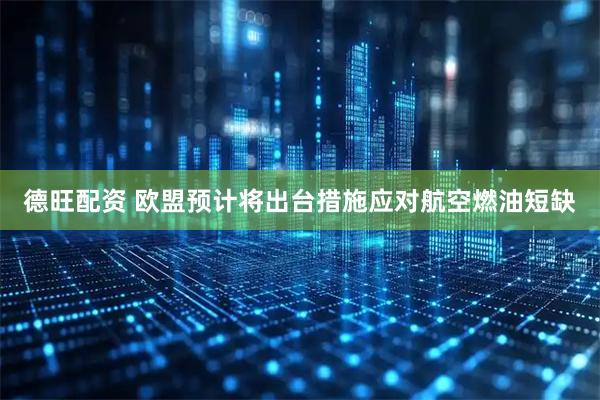 德旺配资 欧盟预计将出台措施应对航空燃油短缺