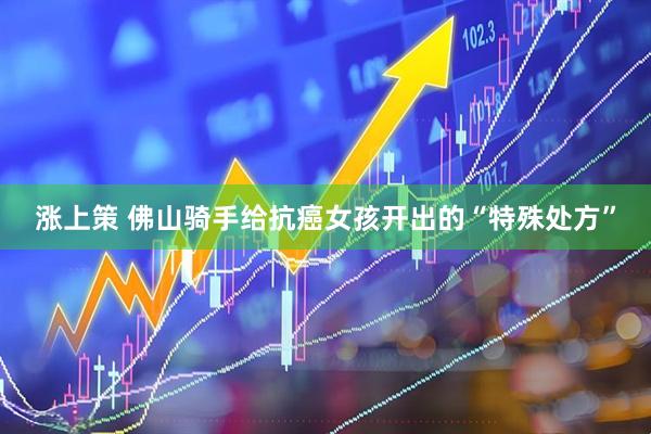 涨上策 佛山骑手给抗癌女孩开出的“特殊处方”