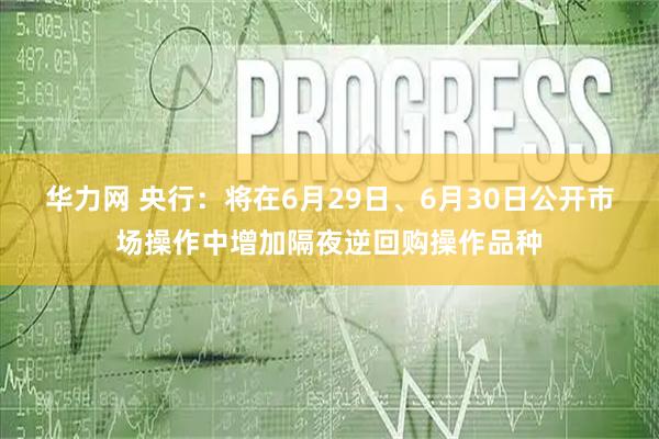 华力网 央行：将在6月29日、6月30日公开市场操作中增加隔夜逆回购操作品种