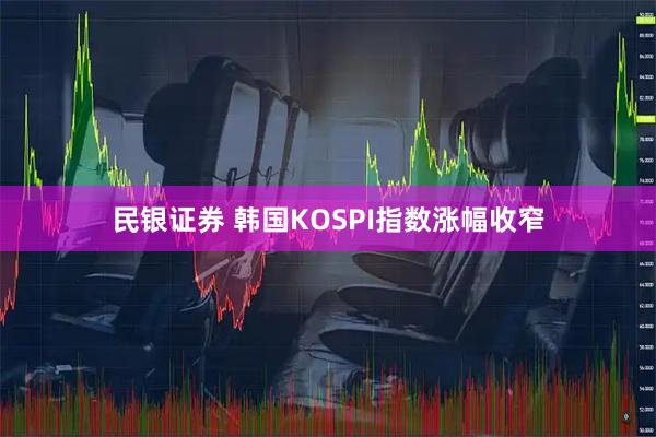 民银证券 韩国KOSPI指数涨幅收窄